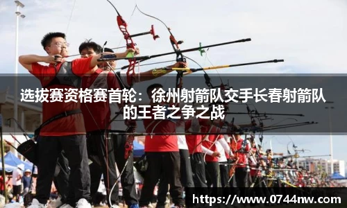 选拔赛资格赛首轮：徐州射箭队交手长春射箭队的王者之争之战