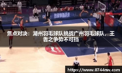焦点对决：湖州羽毛球队挑战广州羽毛球队，王者之争势不可挡