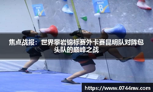 焦点战报：世界攀岩锦标赛外卡赛昆明队对阵包头队的巅峰之战
